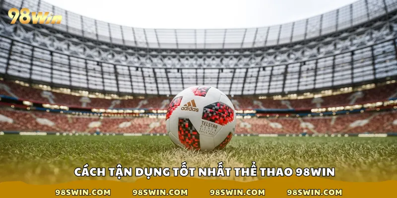 Cách tận dụng tốt nhất thể thao 98win